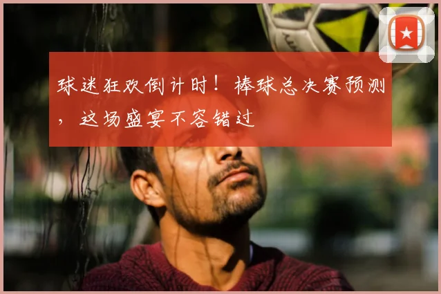 球迷狂欢倒计时！棒球总决赛预测，这场盛宴不容错过