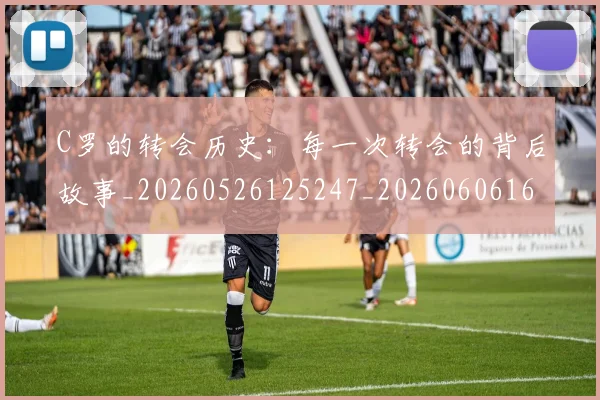 C罗的转会历史：每一次转会的背后故事_20260526125247_20260606165443