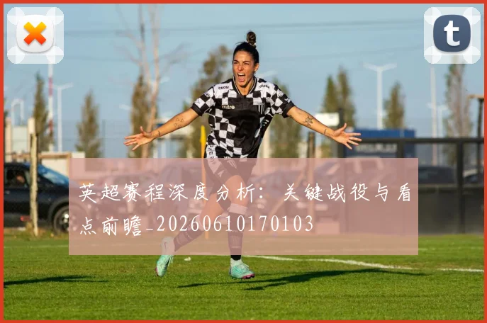 英超赛程深度分析：关键战役与看点前瞻_20260610170103