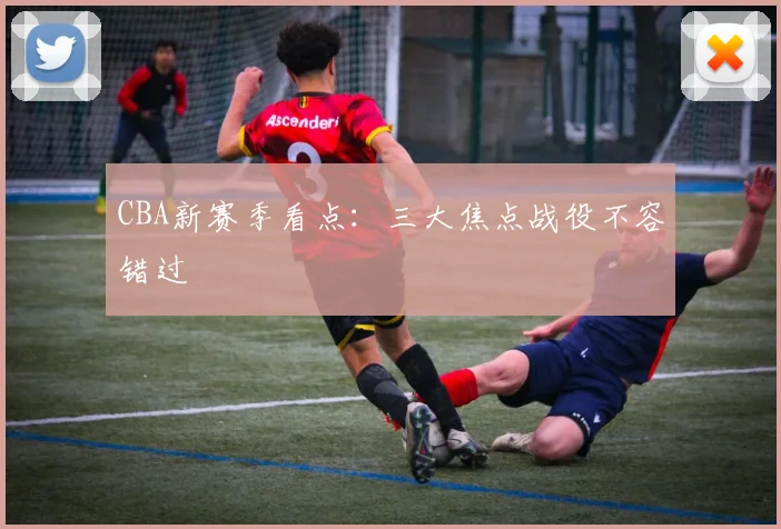 CBA新赛季看点：三大焦点战役不容错过