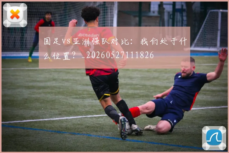 国足vs亚洲强队对比：我们处于什么位置？_20260527111826