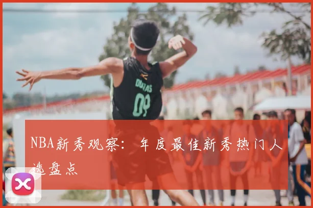 NBA新秀观察：年度最佳新秀热门人选盘点