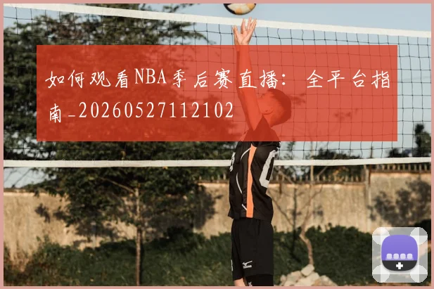如何观看NBA季后赛直播：全平台指南_20260527112102