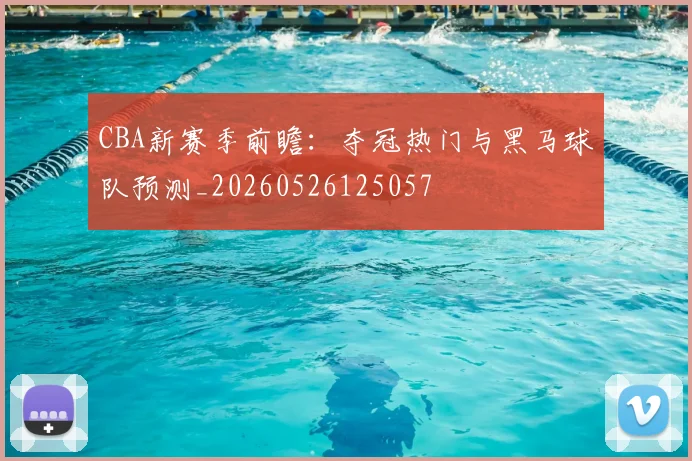 CBA新赛季前瞻：夺冠热门与黑马球队预测_20260526125057