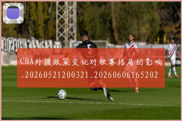 CBA外援政策变化对联赛格局的影响_20260521200321_20260606165202