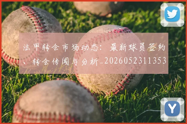 法甲转会市场动态：最新球员签约、转会传闻与分析_20260523113537