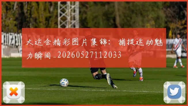 大运会精彩图片集锦:捕捉运动魅力瞬间_20260527112033