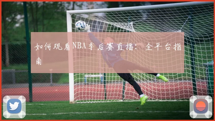 如何观看NBA季后赛直播：全平台指南