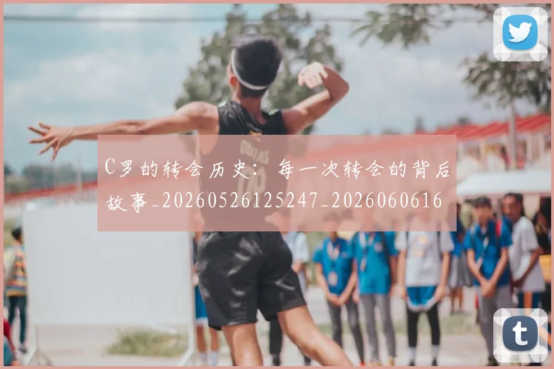 C罗的转会历史：每一次转会的背后故事_20260526125247_20260606165443