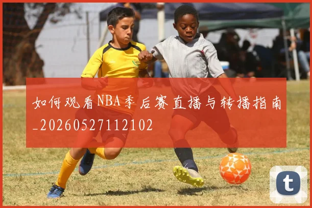 如何观看NBA季后赛直播与转播指南_20260527112102