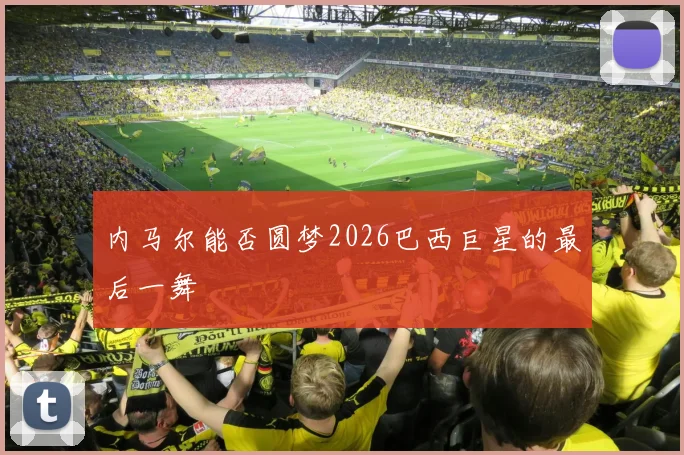 内马尔能否圆梦2026巴西巨星的最后一舞