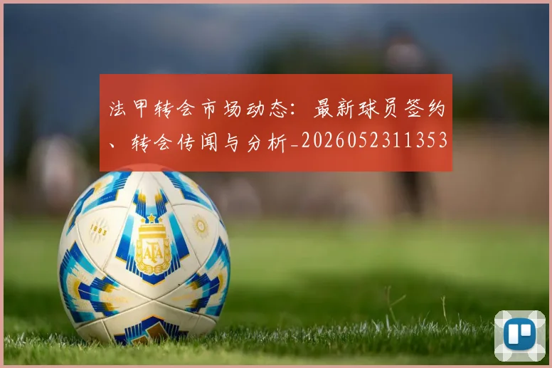 法甲转会市场动态：最新球员签约、转会传闻与分析_20260523113537