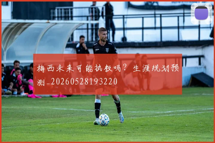 梅西未来可能执教吗？生涯规划预测_20260528193220