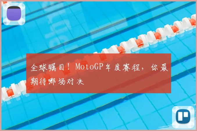 全球瞩目！MotoGP年度赛程，你最期待哪场对决