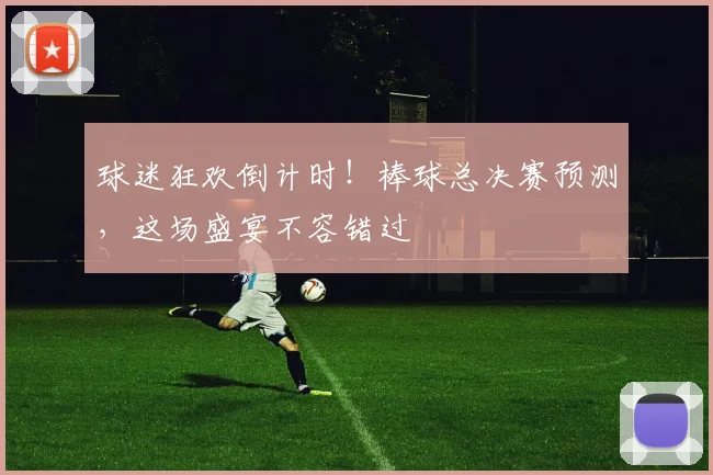 球迷狂欢倒计时！棒球总决赛预测，这场盛宴不容错过
