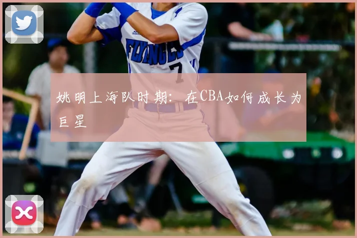 姚明上海队时期：在CBA如何成长为巨星