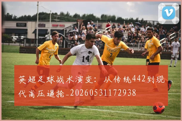 英超足球战术演变：从传统442到现代高压逼抢_20260531172938