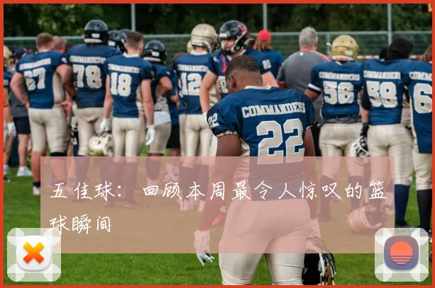 五佳球：回顾本周最令人惊叹的篮球瞬间