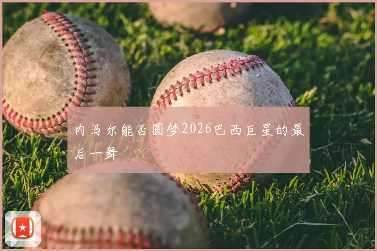 内马尔能否圆梦2026巴西巨星的最后一舞
