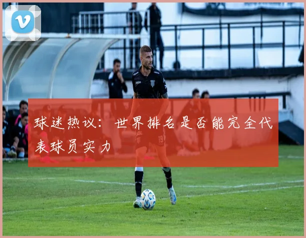 球迷热议：世界排名是否能完全代表球员实力